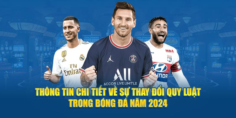 Thông tin chi tiết về sự thay đổi quy luật trong bóng đá năm 2024 